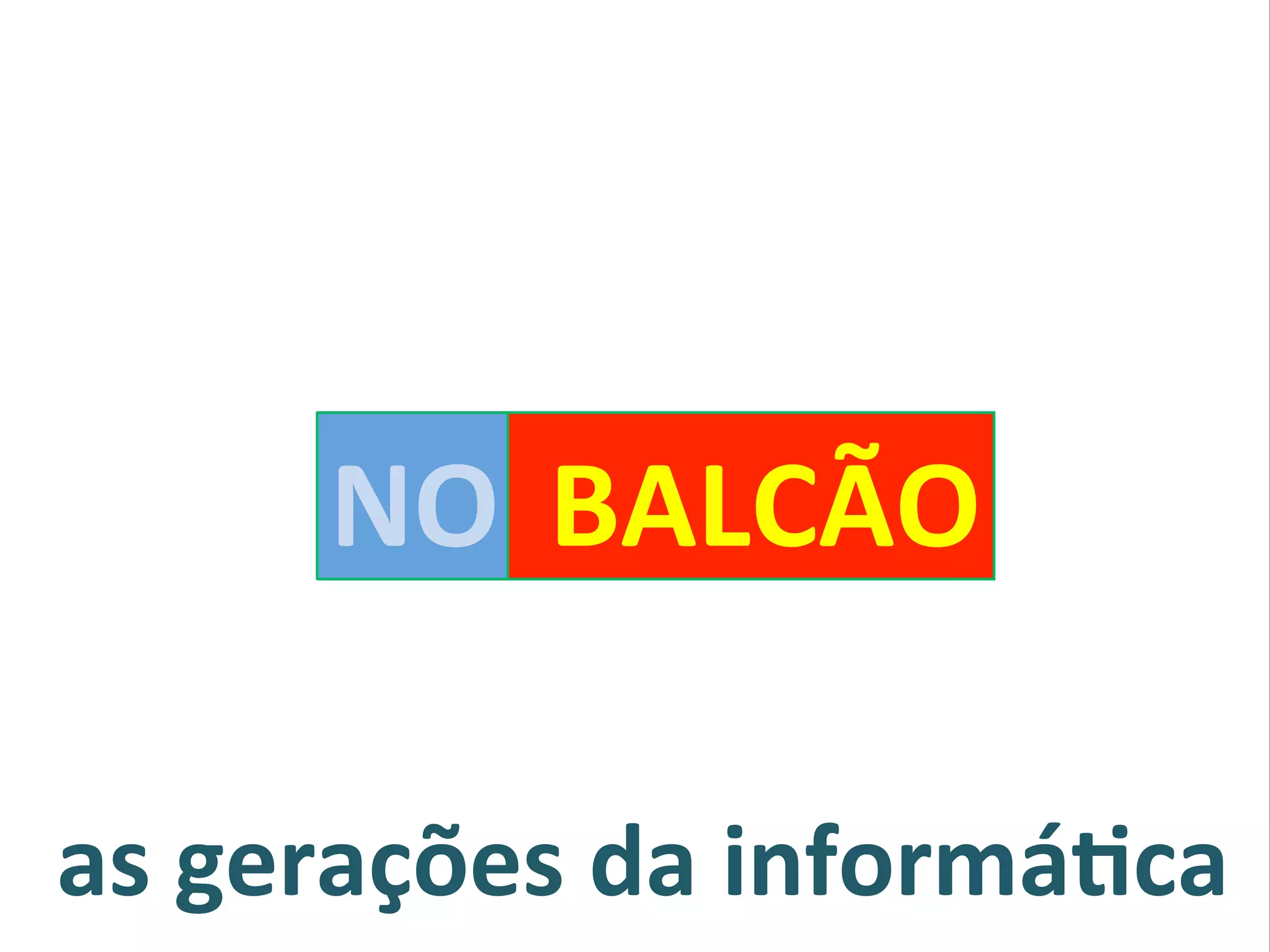 as#gerações#da#informá0ca#
NO# #BALCÃO#
 