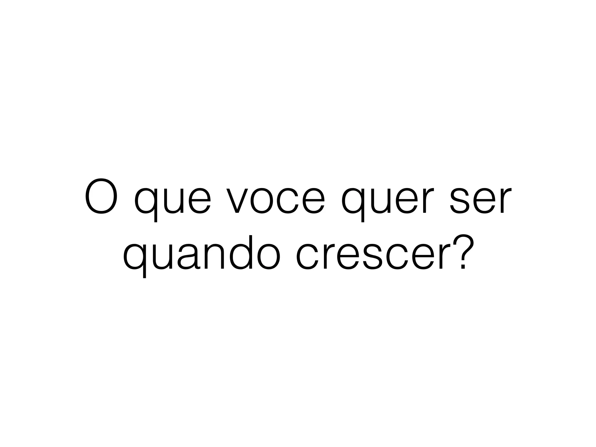 O que voce quer ser
quando crescer?
 