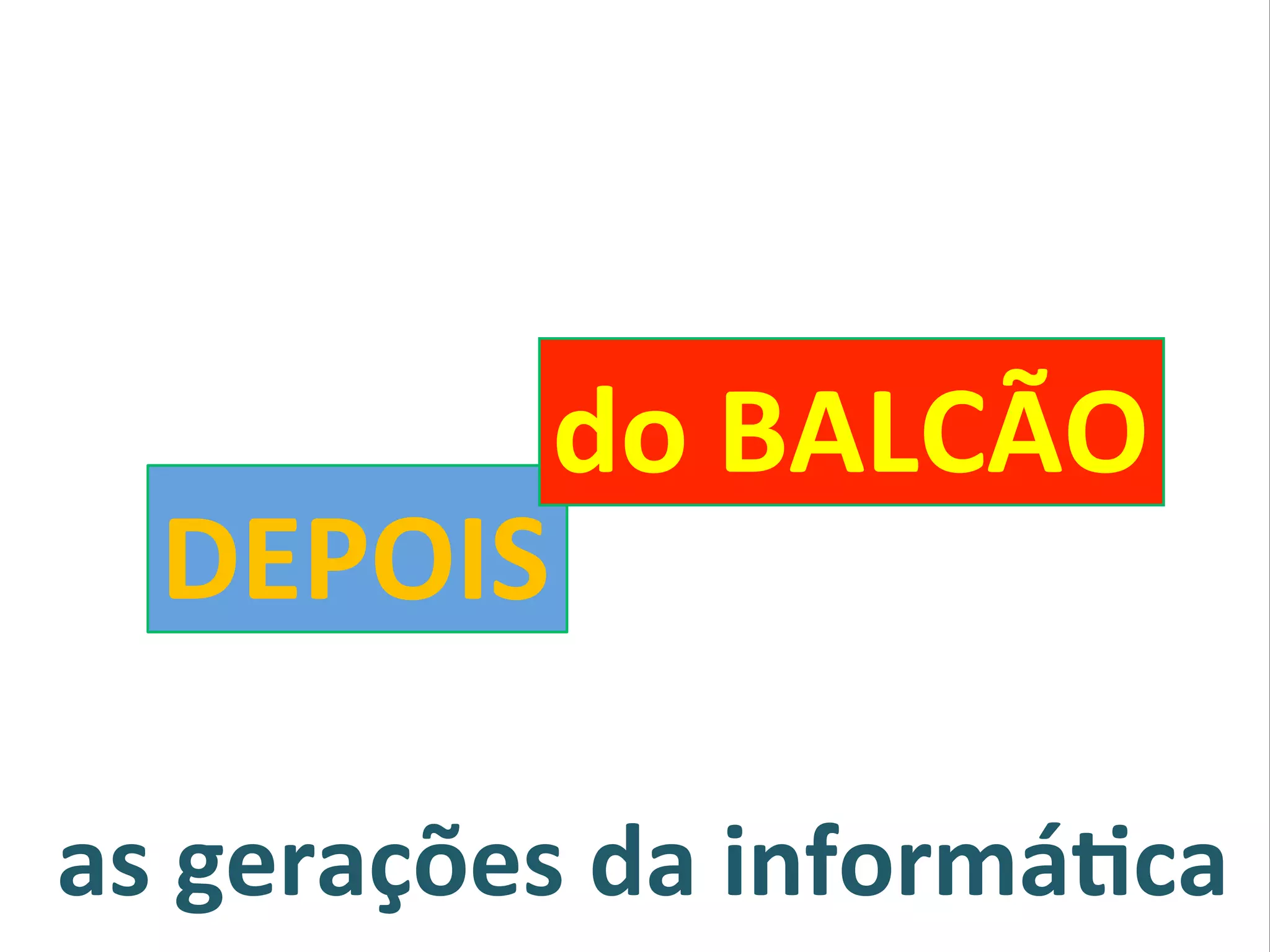 as#gerações#da#informá0ca#
DEPOIS#
do#BALCÃO#
 