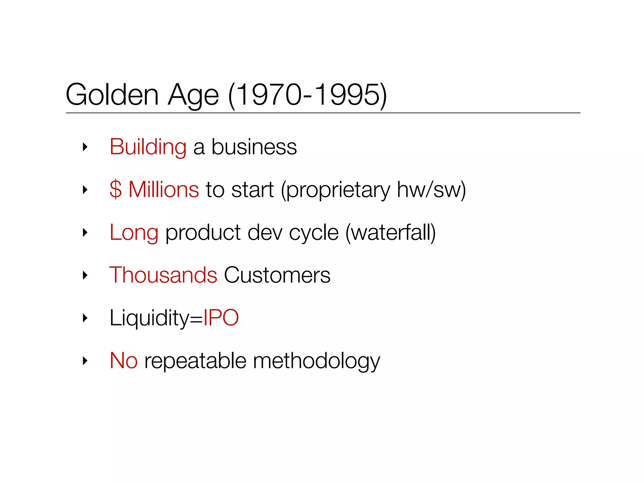 Golden Age (1970-1995)
‣ Building a business
‣ $ Millions to start (proprietary hw/sw)
‣ Long product dev cycle (waterfall)
‣ Thousands Customers
‣ Liquidity=IPO
‣ No repeatable methodology
 