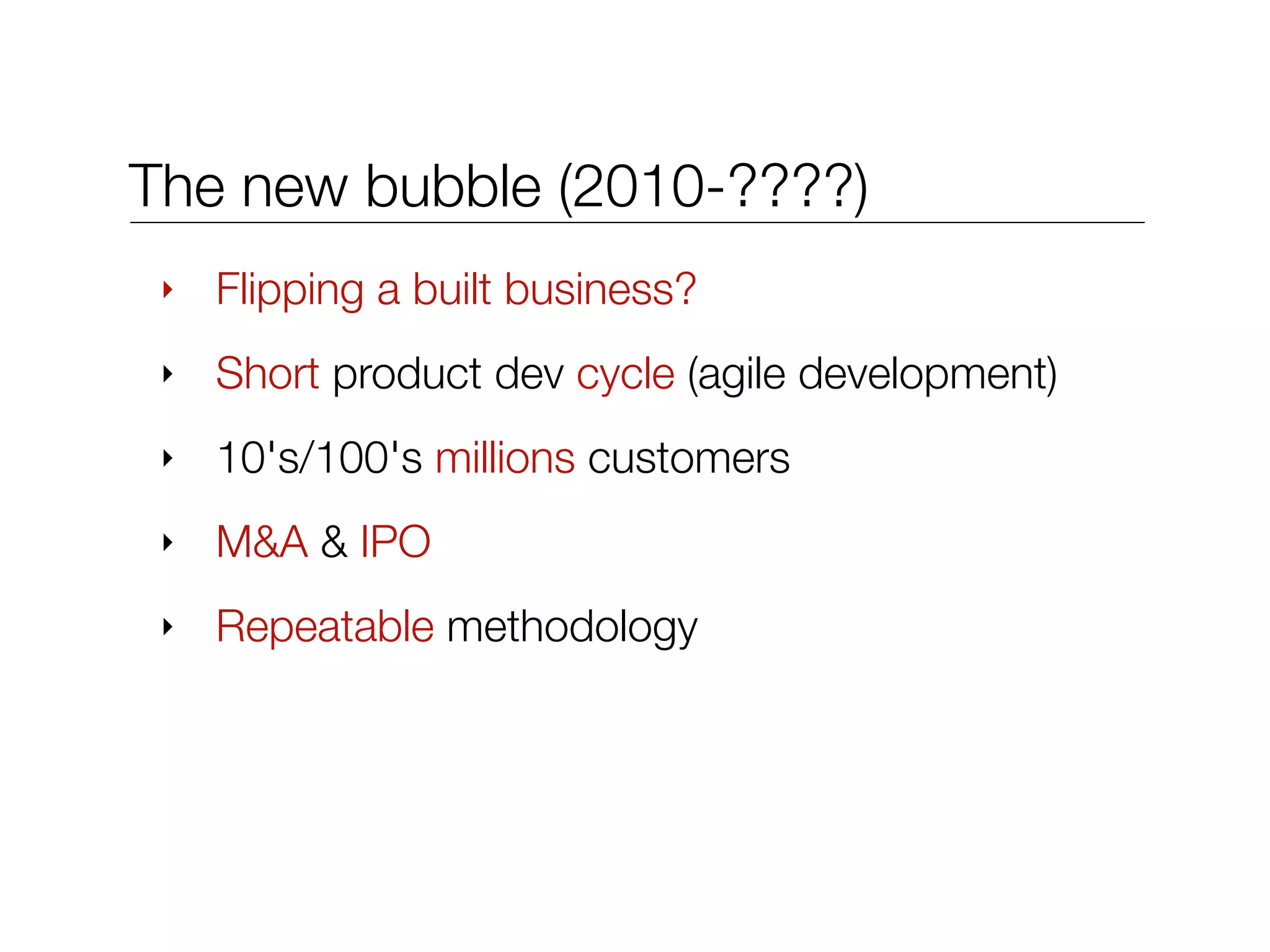 The new bubble (2010-????)
‣ Flipping a built business?
‣ Short product dev cycle (agile development)
‣ 10's/100's millions customers
‣ M&A & IPO
‣ Repeatable methodology
 