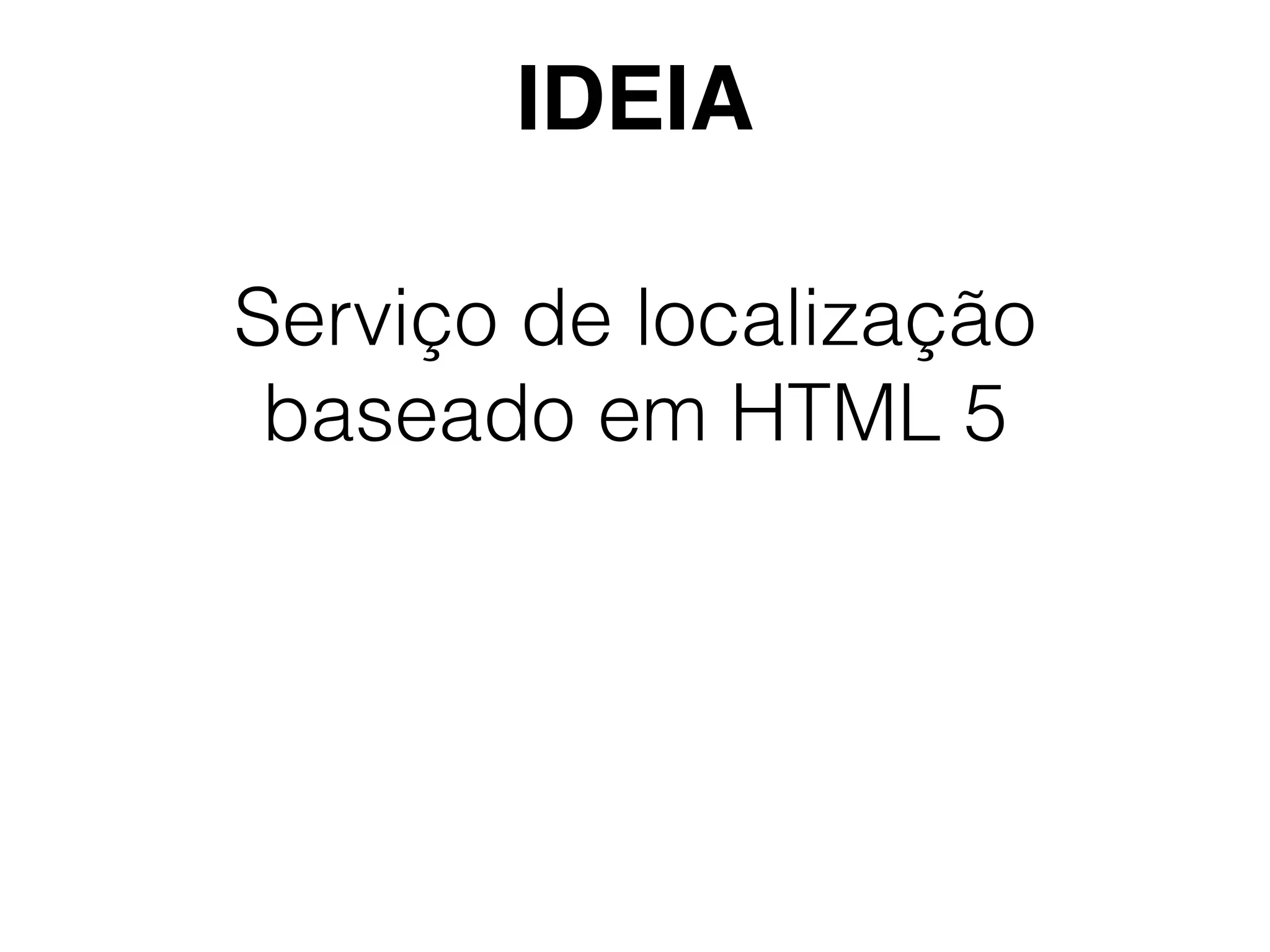 Serviço de localização
baseado em HTML 5
IDEIA
 
