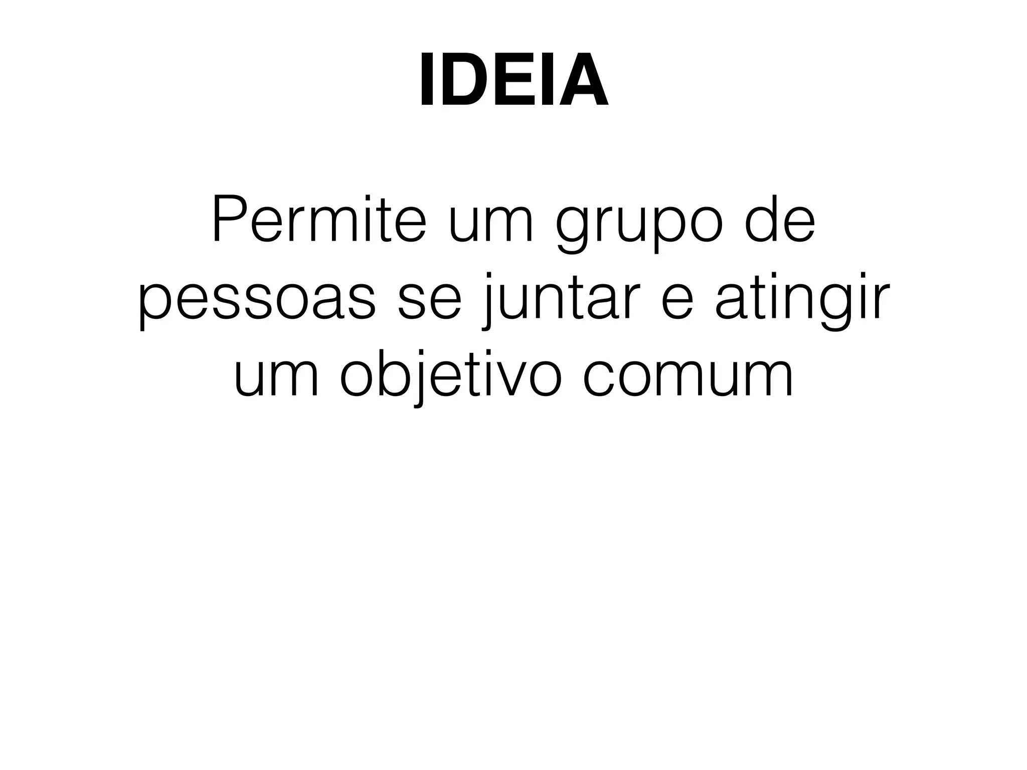 Permite um grupo de
pessoas se juntar e atingir
um objetivo comum
IDEIA
 