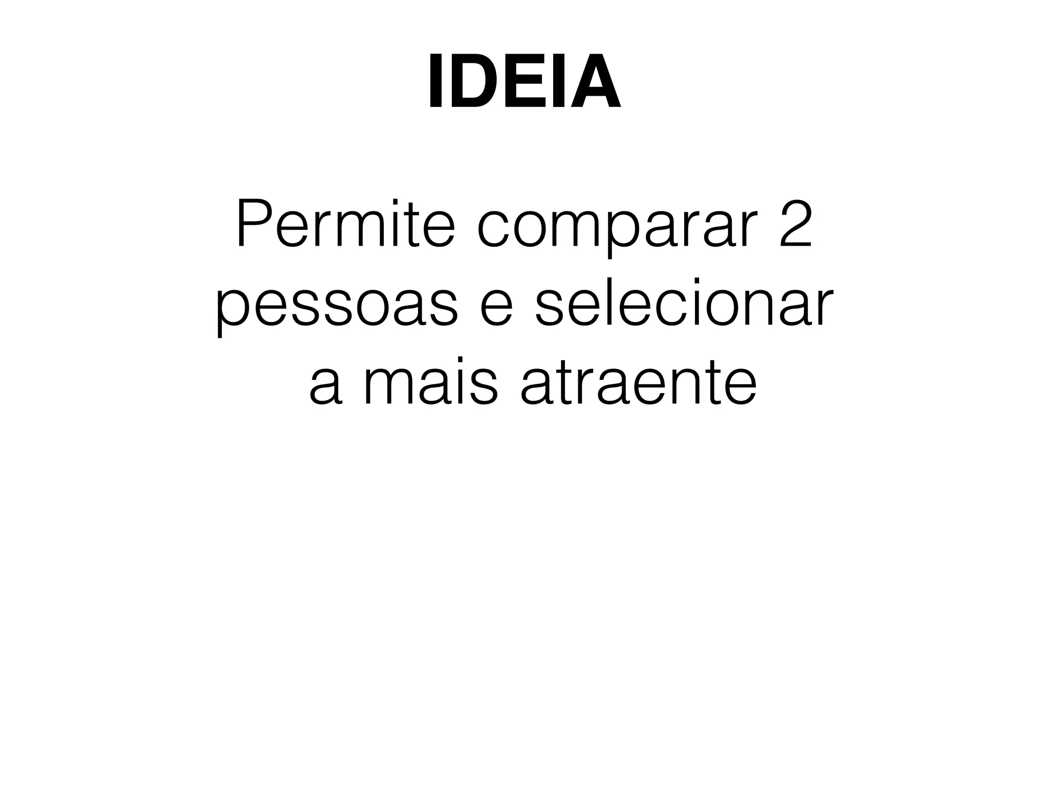 Permite comparar 2
pessoas e selecionar
a mais atraente
IDEIA
 