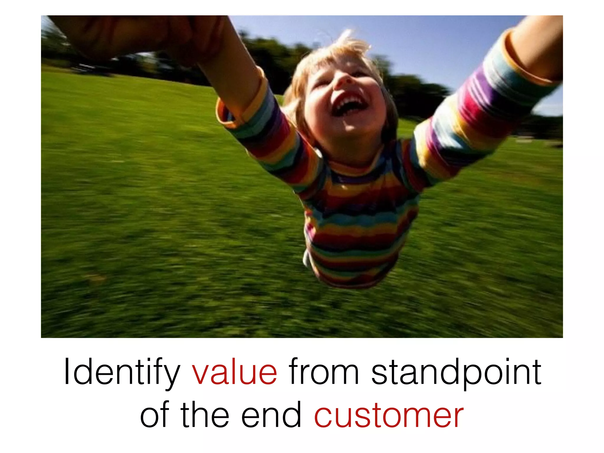 Identify value from standpoint
of the end customer
 