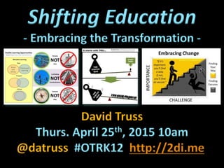 Shifting Education
- Embracing the Transformation -
David Truss
Thurs. April 25th, 2015 10am
@datruss #OTRK12 http://2di.me
 
