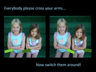 Everybody please cross your arms…
Now switch them around!
 