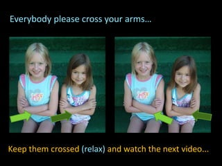 Everybody please cross your arms…
Keep them crossed (relax) and watch the next video...
 