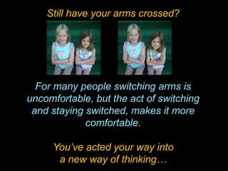 Still have your arms crossed?
For many people switching arms is
uncomfortable, but the act of switching
and staying switched, makes it more
comfortable.
You’ve acted your way into
a new way of thinking…
 