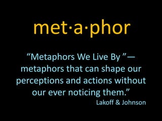 “Metaphors We Live By ”—
metaphors that can shape our
perceptions and actions without
our ever noticing them.”
Lakoff & Johnson
met·a·phor
 
