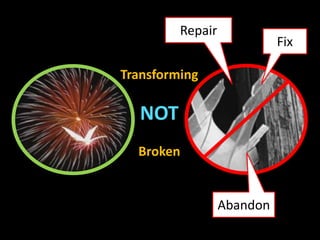 Transforming
NOT
Broken
Abandon
Repair
Fix
 