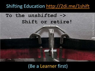 MariaTeresaAmbrosi
Shifting Education http://2di.me/1shift
(Be a Learner first)
To the unshifted ->
Shift or retire!
 