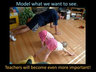 Model what we want to see.
Teachers will become even more important!
 