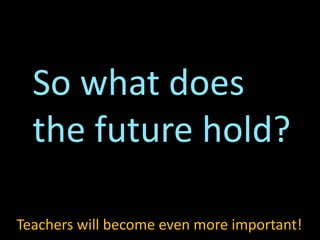 So what does
the future hold?
Teachers will become even more important!
 