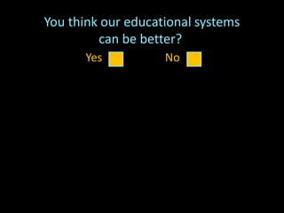 You think our educational systems
can be better?
Do you believe the youth of today,
'our' children, deserve the best education
that we can give them?
Do you want to contribute to making
that change, even in the smallest of ways?
Yes No
 