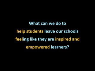 What can we do to
help students leave our schools
feeling like they are inspired and
empowered learners?
 