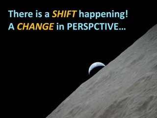 There is a SHIFT happening!
A CHANGE in PERSPCTIVE…
 