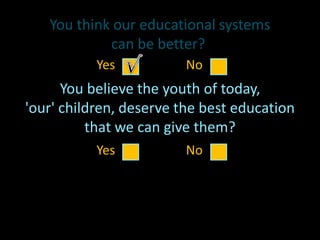 You think our educational systems
can be better?
You believe the youth of today,
'our' children, deserve the best education
that we can give them?
Do you want to contribute to making
that change, even in the smallest of ways?
Yes No
Yes No
 