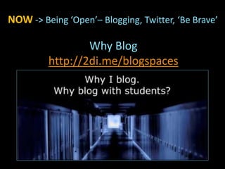 NOW -> Being ‘Open’– Blogging, Twitter, ‘Be Brave’
Why Blog
http://2di.me/blogspaces
 