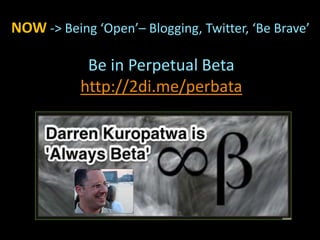 NOW -> Being ‘Open’– Blogging, Twitter, ‘Be Brave’
Be in Perpetual Beta
http://2di.me/perbata
 