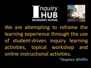 We are attempting to reframe the
learning experience through the use
of student-driven inquiry learning
activities, topical workshop and
online instructional activities.
~Stephen Whiffin
 