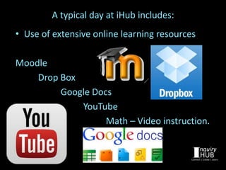 • Use of extensive online learning resources
Moodle
Drop Box
Google Docs
YouTube
Math – Video instruction.
A typical day at iHub includes:
 