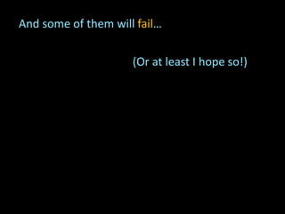 (Or at least I hope so!)
And some of them will fail…
 