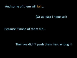 Because if none of them did…
(Or at least I hope so!)
And some of them will fail…
Then we didn’t push them hard enough!
 
