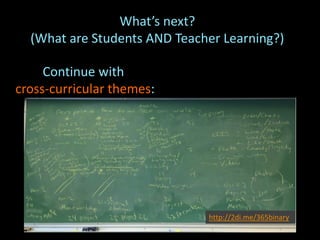 What’s next?
(What are Students AND Teacher Learning?)
Continue with
cross-curricular themes:
http://2di.me/365binary
 