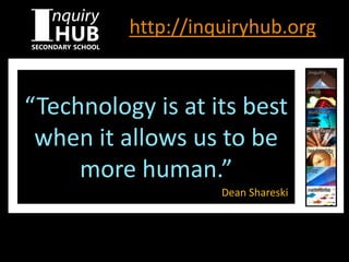 http://inquiryhub.org
“Technology is at its best
when it allows us to be
more human.”
Dean Shareski
 