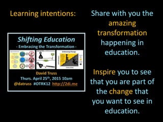 Share with you the
amazing
transformation
happening in
education.
Inspire you to see
that you are part of
the change that
you want to see in
education.
Learning intentions:
 