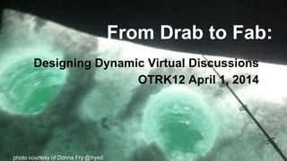 From Drab to Fab:
Designing Dynamic Virtual Discussions
OTRK12 April 1, 2014
photo courtesy of Donna Fry @fryed
 