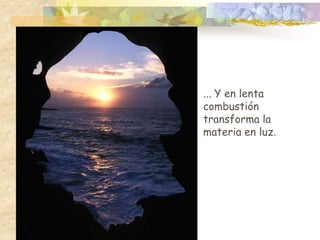 ... Y en lenta combustióntransforma la materia en luz.