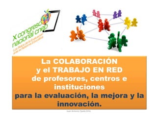Juan	
  Antonio	
  Ojeda	
  Or/z	
  
La COLABORACIÓN
y el TRABAJO EN RED
de profesores, centros e
instituciones
para la evaluación, la mejora y la
innovación.
 