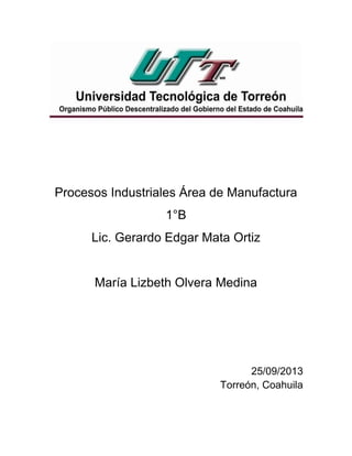 Procesos Industriales Área de Manufactura
1°B
Lic. Gerardo Edgar Mata Ortiz
María Lizbeth Olvera Medina
25/09/2013
Torreón, Coahuila
 