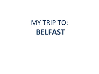 MY TRIP TO:
BELFAST