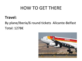 HOW TO GET THERE
Travel:
By plane/Iberia/6 round tickets Alicante-Belfast
Total: 1278€