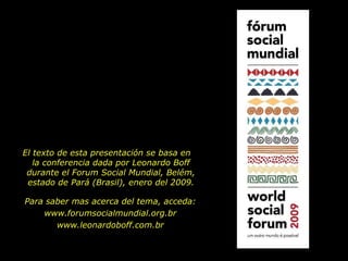 El texto de esta presentación se basa en  la conferencia dada por Leonardo Boff durante el Forum Social Mundial, Belém, estado de Pará (Brasil), enero del 2009. Para saber mas acerca del tema, acceda: www.forumsocialmundial.org.br www.leonardoboff.com.br 