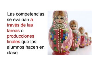 Las competencias
se evalúan a
través de las
tareas o
producciones
finales que los
alumnos hacen en
clase
 