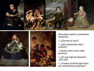 Mira estos cuadros y coméntalos
señalando …
 ¿Conoces al autor?
 ¿Qué representan estos
cuadros?
 Explica cómo vivían estas
personas
 ¿En qué siglo las situarías?
¿Por qué?
 ¿Puedes comentar algo sobre
las características pictóricas?
 