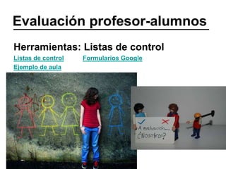 Evaluación profesor-alumnos
Herramientas: Listas de control
Listas de control Formularios Google
Ejemplo de aula
 