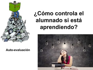 ¿Cómo controla el
alumnado si está
aprendiendo?
Auto-evaluación
 