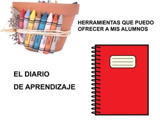 HERRAMIENTAS QUE PUEDO
OFRECER A MIS ALUMNOS
EL DIARIO
DE APRENDIZAJE
 