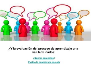 ¿Y la evaluación del proceso de aprendizaje una
vez terminado?
¿Qué he aprendido?
Evalúo la experiencia de aula
 