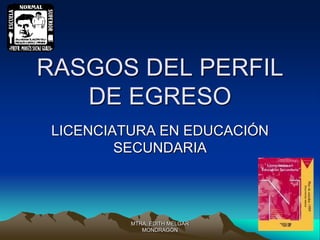 RASGOS DEL PERFIL
DE EGRESO
LICENCIATURA EN EDUCACIÓN
SECUNDARIA
MTRA. EDITH MELGAR
MONDRAGÓN
 