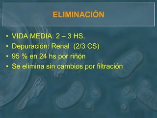 ELIMINACIÓN

•   VIDA MEDIA: 2 – 3 HS.
•   Depuración: Renal (2/3 CS)
•   95 % en 24 hs por riñón
•   Se elimina sin cambios por filtración
 