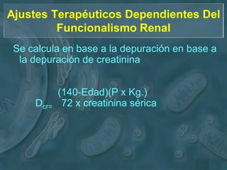 Ajustes Terapéuticos Dependientes Del
         Funcionalismo Renal
 Se calcula en base a la depuración en base a
  la depuración de creatinina


            (140-Edad)(P x Kg.)
     Dcr=    72 x creatinina sérica
 