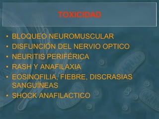 TOXICIDAD

• BLOQUEO NEUROMUSCULAR
• DISFUNCIÓN DEL NERVIO OPTICO
• NEURITIS PERIFÉRICA
• RASH Y ANAFILAXIA
• EOSINOFILIA, FIEBRE, DISCRASIAS
  SANGUÍNEAS
• SHOCK ANAFILACTICO
 