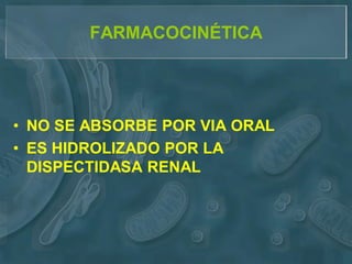 FARMACOCINÉTICA




• NO SE ABSORBE POR VIA ORAL
• ES HIDROLIZADO POR LA
  DISPECTIDASA RENAL
 