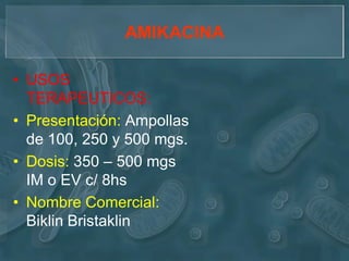 AMIKACINA

• USOS
  TERAPEUTICOS:
• Presentación: Ampollas
  de 100, 250 y 500 mgs.
• Dosis: 350 – 500 mgs
  IM o EV c/ 8hs
• Nombre Comercial:
  Biklin Bristaklin
 